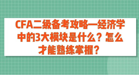 CFA二級備考攻略—經濟學中的3大模塊是什么？怎么才能熟練掌握？