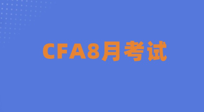 提醒！2022年8月CFA報名考試重要時間節點，速進了解詳情！