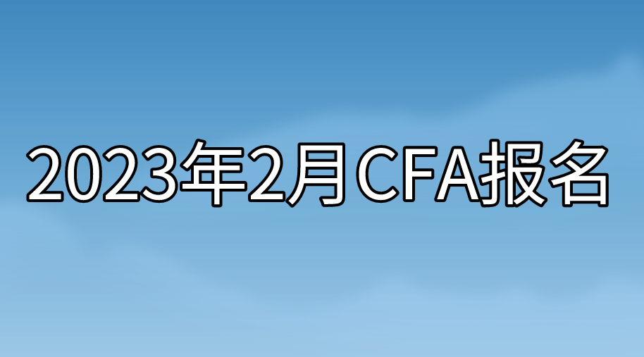 2023年2月CFA報名即將截止！沒有報名的抓緊時間了！