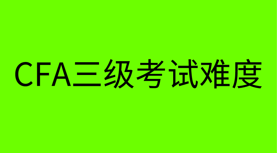 為什么CFA三級難度最大通過率卻最高？