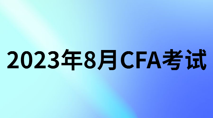 2023年8月CFA報名考試時間和報名條件