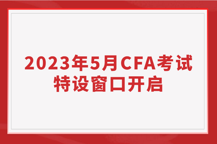 2023年5月CFA考試特設窗口開啟，考位有限先到先得