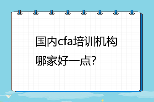 國內(nèi)cfa培訓(xùn)機構(gòu)哪家好一點？