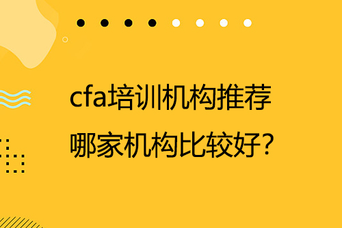 cfa培訓(xùn)機構(gòu)推薦，哪家機構(gòu)比較好？