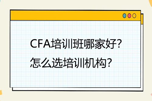 CFA培訓(xùn)班哪家好？怎么選培訓(xùn)機(jī)構(gòu)？