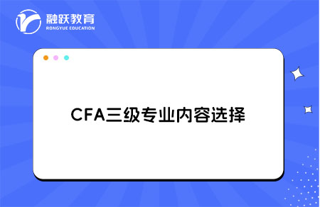 CFA三級(jí)專業(yè)內(nèi)容選擇哪個(gè)方向好？